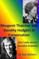 Margaret Thatcher and Dorothy Hodgkin in Conversation: : Iron Lady Versus Socialist Scientist di Rob Walters edito da Createspace