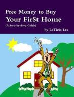 Free Money to Buy Your Fir$t Home: (Step-By-Step Guide to Accessing Free Money to Buy Your First Home) di Leticia Lee edito da Createspace