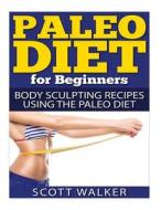 Paleo Diet for Beginners: Body Sculpting Recipes Using the Paleo Diet di Scott Walker edito da Createspace