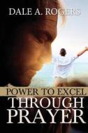 Power to Excel Through Prayer di Dale a. Rogers edito da Tate Publishing Company