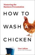 How to Wash a Chicken: Mastering the Business Presentation di Tim Calkins edito da PAGE TWO BOOKS INC