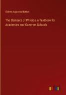 The Elements of Physics, a Textbook for Academies and Common Schools di Sidney Augustus Norton edito da Outlook Verlag