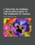 A Treatise on Criminal Law as Applicable to the Dominion of Canada di Samuel Robinson Clarke edito da Rarebooksclub.com