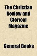 The Christian Review And Clerical Magazine di Unknown Author, Books Group edito da General Books Llc