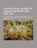 The Political History Of Canada Between 1840 And 1855; A Lecture Delivered On The 17th October, 1877, At The Request Of The St. Patrick's di Francis Hincks, Sir Francis Hincks edito da General Books Llc