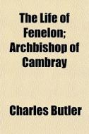 The Life Of Fenelon; Archbishop Of Cambray di Charles Butler edito da General Books Llc
