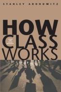 How Class Works - Power and Social Movement di Stanley Aronowitz edito da Yale University Press