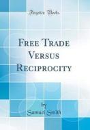 Free Trade Versus Reciprocity (Classic Reprint) di Samuel Smith edito da Forgotten Books