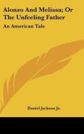 Alonzo And Melissa; Or The Unfeeling Father: An American Tale di Daniel Jackson Jr. edito da Kessinger Publishing, Llc