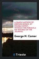 A Simple Method of Keeping Books, by Double-Entry, Without the Formula or Trouble of the Journal di George N. Comer edito da LIGHTNING SOURCE INC