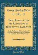 The Difficulties of Romanism in Respect to Evidence: Or the Peculiarities of the Latin Church Evinced to Be Untenable on the Principles of Legitimate di George Stanley Faber edito da Forgotten Books