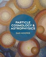 Particle Cosmology and Astrophysics di Dan Hooper edito da PRINCETON UNIV PR