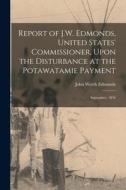 Report of J.W. Edmonds, United States' Commissioner, Upon the Disturbance at the Potawatamie Payment: September, 1836 di John Worth Edmonds edito da LEGARE STREET PR
