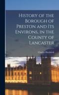 History of the Borough of Preston and its Environs, in the County of Lancaster di Charles Hardwick edito da LEGARE STREET PR