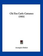Chi Era Carlo Cattaneo (1901) di Arcangelo Ghisleri edito da Kessinger Publishing