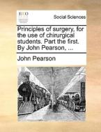 Principles Of Surgery, For The Use Of Chirurgical Students. Part The First. By John Pearson, ... di John Pearson edito da Gale Ecco, Print Editions