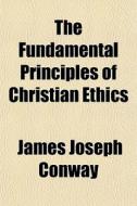 The Fundamental Principles Of Christian di James Joseph Conway edito da General Books