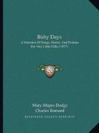 Baby Days: A Selection of Songs, Stories, and Pictures for Very Little Folks (1877) di Mary Mapes Dodge edito da Kessinger Publishing