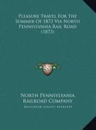 Pleasure Travel for the Summer of 1873 Via North Pennsylvanipleasure Travel for the Summer of 1873 Via North Pennsylvania Rail Road (1873) a Rail Road di North Pennsylvania Railroad Company edito da Kessinger Publishing
