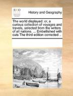 The World Displayed; Or, A Curious Collection Of Voyages And Travels. Selected From The Writers Of All Nations. ... Embellished With Cuts. The Third E di Multiple Contributors edito da Gale Ecco, Print Editions