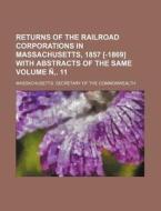 Returns of the Railroad Corporations in Massachusetts, 1857 [-1869] with Abstracts of the Same Volume N . 11 di Massachusetts Commonwealth edito da Rarebooksclub.com