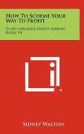 How to Scheme Your Way to Profit: Plain Language Money Making Book, V4 di Sidney Walton edito da Literary Licensing, LLC