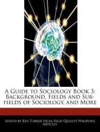 A Guide to Sociology Book 3: Background, Fields and Sub-Fields of Sociology, and More di Ken Torrin edito da WEBSTER S DIGITAL SERV S