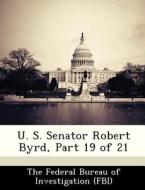 U. S. Senator Robert Byrd, Part 19 Of 21 edito da Bibliogov