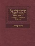 Administration of Bengal Under Sir Andrew Fraser, 1903-1908 di Anonymous edito da Nabu Press