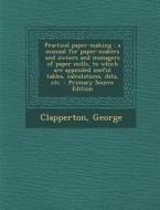 Practical Paper-Making: A Manual for Paper-Makers and Owners and Managers of Paper Mills, to Which Are Appended Useful Tables, Calculations, D di George Clapperton edito da Nabu Press