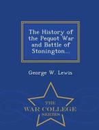 The History Of The Pequot War And Battle Of Stonington... - War College Series di George W Lewis edito da War College Series