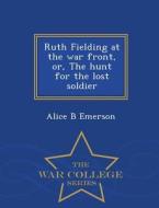 Ruth Fielding At The War Front, Or, The Hunt For The Lost Soldier - War College Series di Alice B Emerson edito da War College Series