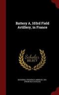 Battery A, 103rd Field Artillery, In France edito da Andesite Press