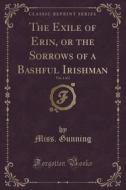 The Exile Of Erin, Or The Sorrows Of A Bashful Irishman, Vol. 1 Of 2 (classic Reprint) di Miss Gunning edito da Forgotten Books