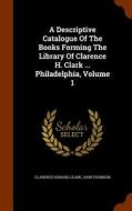 A Descriptive Catalogue Of The Books Forming The Library Of Clarence H. Clark ... Philadelphia, Volume 1 di Clarence Howard Clark, John Thomson edito da Arkose Press