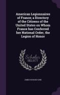 American Legionnaires Of France; A Directory Of The Citizens Of The United States On Whom France Has Conferred Her National Order, The Legion Of Honor di James Howard Gore edito da Palala Press