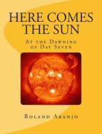 Here Comes the Sun: At the Dawning of Day Seven di Roland Aranjo edito da Createspace