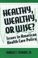 Healthy, Wealthy or Wise?: Issues in American Health Care Policy di Charles T. Stewart, David W. Stewart edito da Taylor & Francis Inc