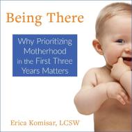 Being There: Why Prioritizing Motherhood in the First Three Years Matters di Erica Komisar edito da HighBridge Audio