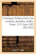 Catalogue D'objets D'art Et De Curiosite, Dentelles, Etoffes. Vente, 12-13 Juin 1882 di COLLECTIF edito da Hachette Livre - BNF