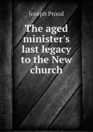The Aged Minister's Last Legacy To The New Church di Joseph Proud edito da Book On Demand Ltd.