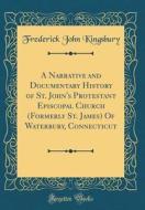 A Narrative and Documentary History of St. John's Protestant Episcopal Church (Formerly St. James) of Waterbury, Connecticut (Classic Reprint) di Frederick John Kingsbury edito da Forgotten Books