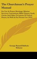 The Churchman's Prayer Manual: For Use at Prayer Meetings, Mission Services, Conventions, Bible Classes, Study Circles and Other Occasions of United di George Russell Bullock-Webster edito da Kessinger Publishing