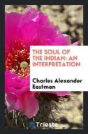 The Soul of the Indian: An Interpretation di Charles a. Eastman (Ohiyesa) edito da LIGHTNING SOURCE INC