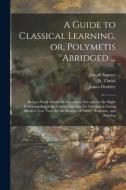A Guide To Classical Learning, Or, Polymetis Abridged ... di Joseph 1699-1768 Spence, James 1724-1797 Dodsley edito da Legare Street Press