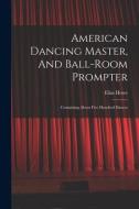 American Dancing Master, And Ball-room Prompter: Containing About Five Hundred Dances di Elias Howe edito da LEGARE STREET PR