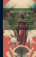 Brightest And Best: A Collection Of New Songs ... For The Sunday School And Meetings Of Prayer And Praise di Robert Lowry edito da LEGARE STREET PR