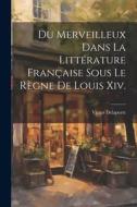 Du Merveilleux Dans La Littérature Française Sous Le Règne De Louis Xiv. di Victor Delaporte edito da LEGARE STREET PR