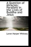 A Question of Miracles; Parallels in the Lives of Buddha and Jesus di Loren Harper Whitney edito da BiblioLife