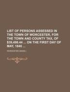 List of Persons Assessed in the Town of Worcester, for the Town and County Tax, of $39,498.44 on the First Day of May, 1846 di Worcester edito da Rarebooksclub.com